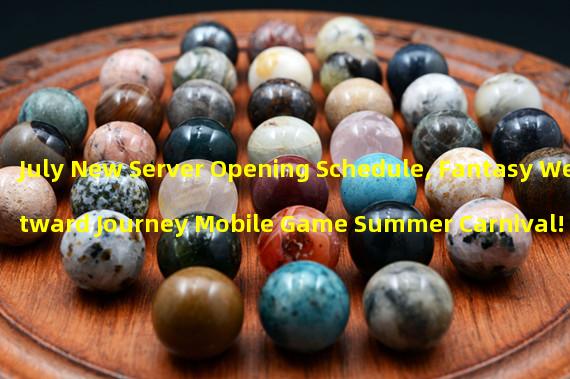 July New Server Opening Schedule, Fantasy Westward Journey Mobile Game Summer Carnival! (Fantasy Westward Journey Mobile Game July New Server, New Server New Opportunities!) 