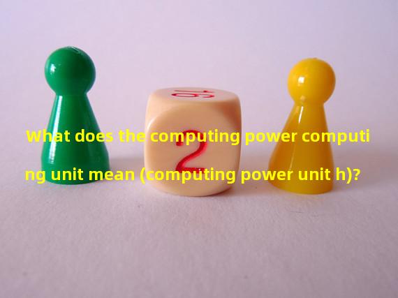 What does the computing power computing unit mean (computing power unit h)?