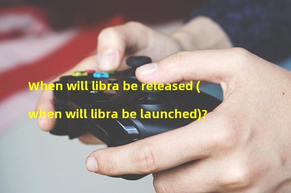 When will libra be released (when will libra be launched)? 