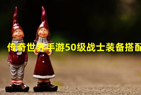 传奇世界手游50级战士装备搭配