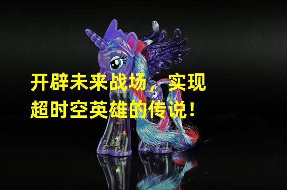 开辟未来战场，实现超时空英雄的传说！