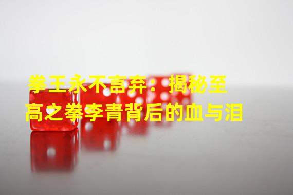 拳王永不言弃：揭秘至高之拳李青背后的血与泪