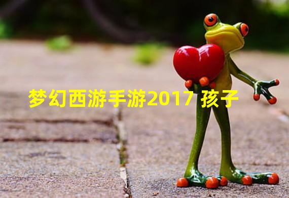 梦幻西游手游2017 孩子