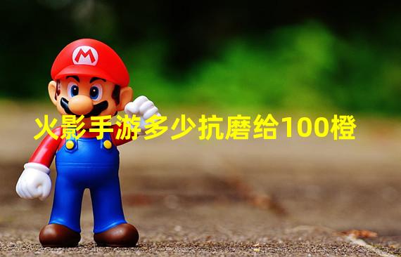 火影手游多少抗磨给100橙