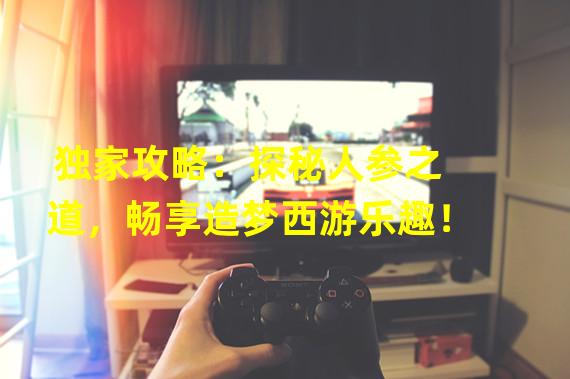 独家攻略：探秘人参之道，畅享造梦西游乐趣！