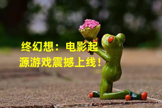 终幻想：电影起源游戏震撼上线！