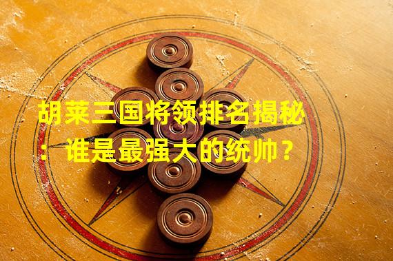 胡莱三国将领排名揭秘：谁是最强大的统帅？