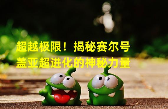 超越极限！揭秘赛尔号盖亚超进化的神秘力量