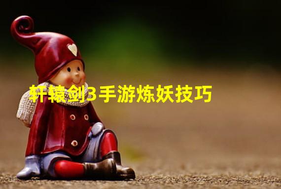 轩辕剑3手游炼妖技巧