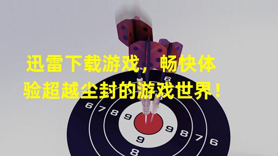 迅雷下载游戏，畅快体验超越尘封的游戏世界！