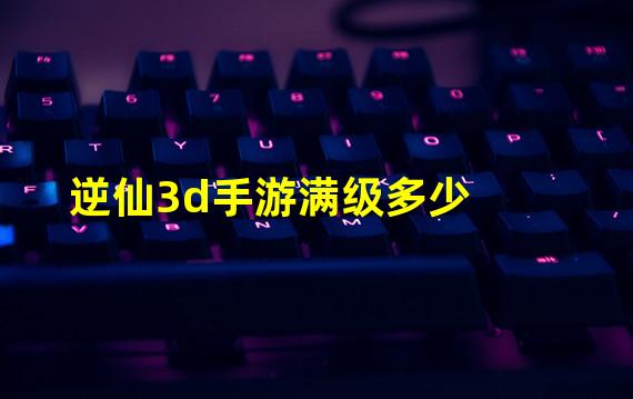 逆仙3d手游满级多少