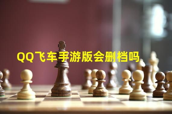 QQ飞车手游版会删档吗